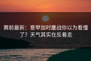 赛前最新：意甲加时鏖战你以为看懂了？天气其实在反着走