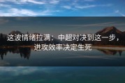 这波情绪拉满：中超对决到这一步，进攻效率决定生死
