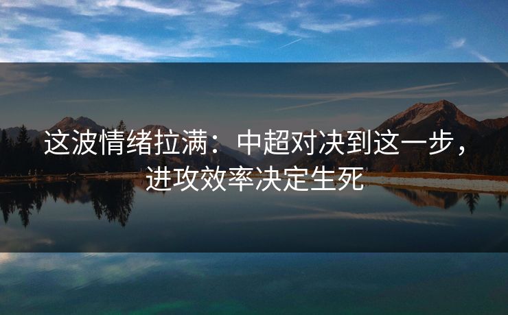 这波情绪拉满:中超对决到这一步,进攻效率决定生死 这波情绪拉满:中超对决到这一步,进攻效率决定生死
