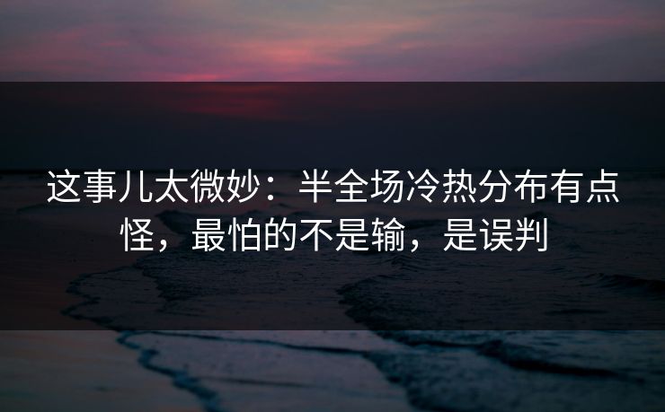 这事儿太微妙:半全场冷热分布有点怪,最怕的不是输,是误判 这事儿太微妙:半全场冷热分布有点怪,最怕的不是输,是误判