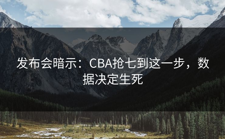 发布会暗示:CBA抢七到这一步,数据决定生死 发布会暗示:CBA抢七到这一步,数据决定生死